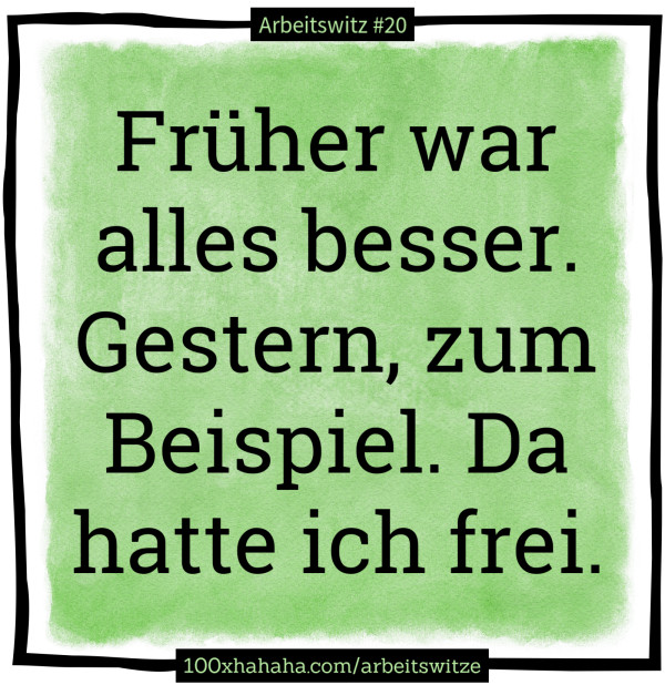 Frueher war alles besser. Gestern, zum Beispiel. Da hatte ich frei.
