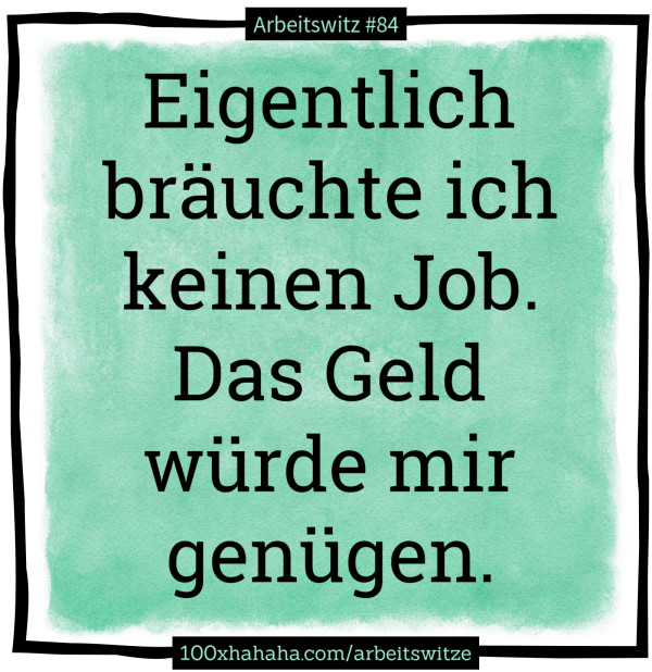 Eigentlich braeuchte ich keinen Job. Das Geld wuerde mir genuegen.