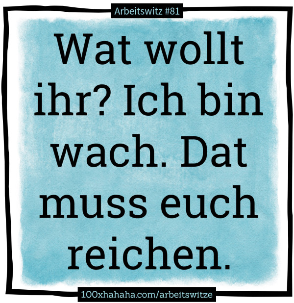 Wat wollt ihr? Ich bin wach. Dat muss euch reichen.