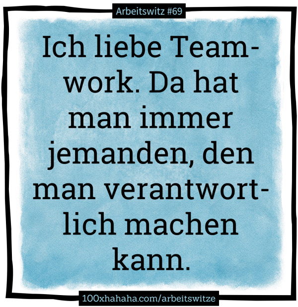 Ich liebe Teamwork. Da hat man immer jemanden, den man verantwortlich machen kann.