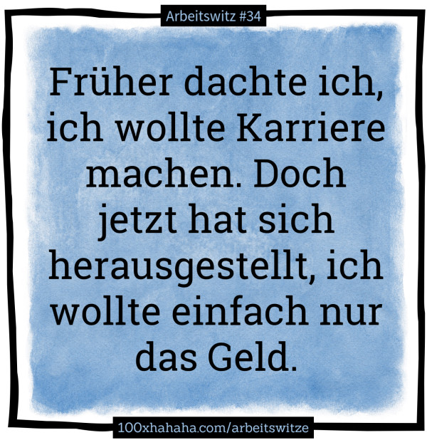 Frueher dachte ich, ich wollte Karriere machen. Doch jetzt hat sich herausgestellt, ich wollte einfach nur das Geld