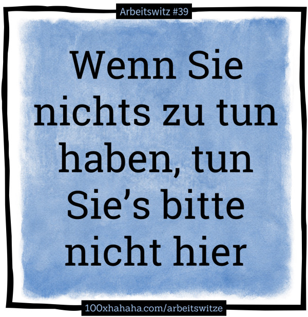 Wenn Sie nichts zu tun haben, tun Sie's bitte nicht hier