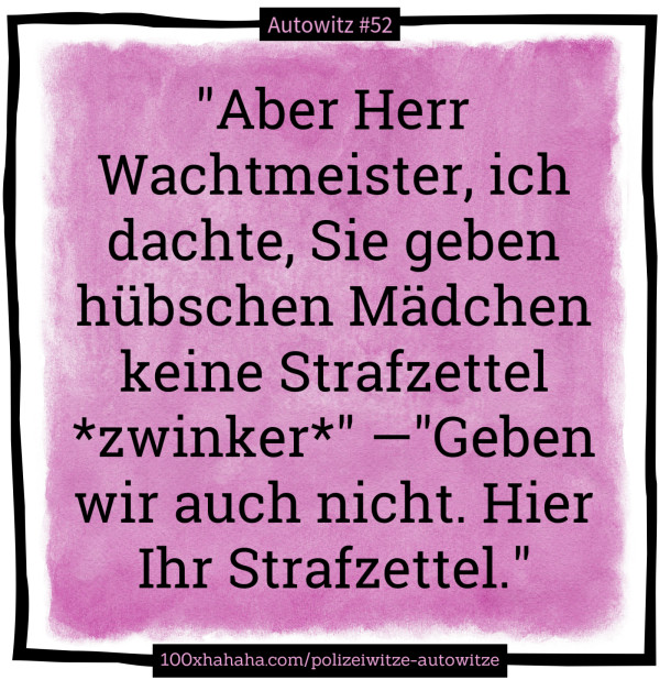 "Aber Herr Wachtmeister, ich dachte, Sie geben hübschen Mädchen keine Strafzettel *zwinker*" —"Geben wir auch nicht. Hier Ihr Strafzettel." "Aber Herr Wachtmeister, ich dachte, Sie geben huebschen Maedchen keine Strafzettel *zwinker*" —"Geben wir auch nicht. Hier Ihr Strafzettel."