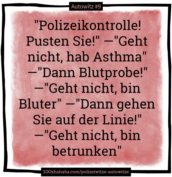 "Polizeikontrolle! Pusten Sie!" —"Geht nicht, hab Asthma" —"Dann Blutprobe!" —"Geht nicht, bin Bluter" —"Dann gehen Sie auf der Linie!" —"Geht nicht, bin betrunken"