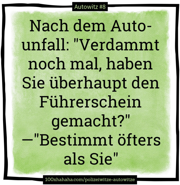 Nach dem Autounfall: "Verdammt noch mal, haben Sie ueberhaupt den Fuehrerschein gemacht?" —"Bestimmt oefters als Sie"
