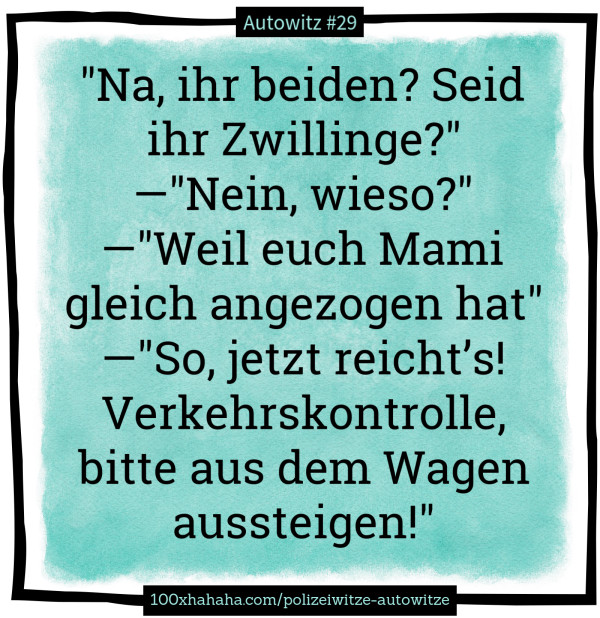 "Na, ihr beiden? Seid ihr Zwillinge?" —"Nein, wieso?" —"Weil euch Mami gleich angezogen hat" —"So, jetzt reicht's! Verkehrskontrolle, bitte aus dem Wagen aussteigen!"