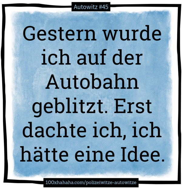 Gestern wurde ich auf der Autobahn geblitzt. Erst dachte ich, ich haette eine Idee.