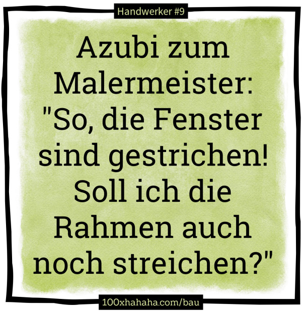 Azubi zum Malermeister: "So, die Fenster sind gestrichen! Soll ich die Rahmen auch noch streichen?"