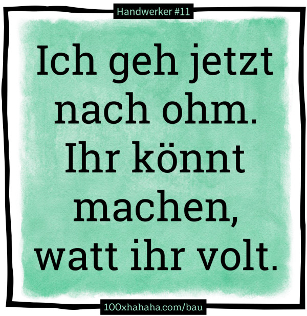 Ich geh jetzt nach ohm. Ihr koennt machen, watt ihr volt.