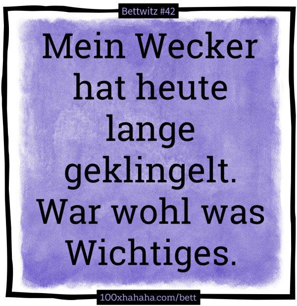 Mein Wecker hat heute lange geklingelt. War wohl was Wichtiges.