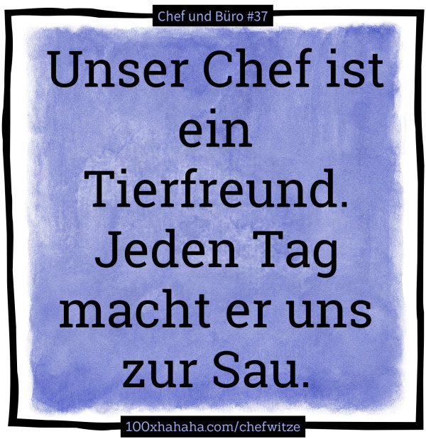 Unser Chef ist ein Tierfreund. Jeden Tag macht er uns zur Sau.