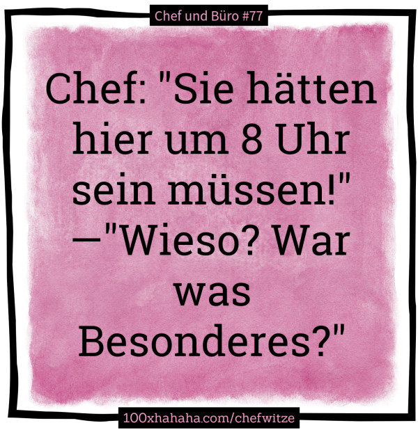 Chef: "Sie haetten hier um 8 Uhr sein muessen!" —"Wieso? War was Besonderes?"