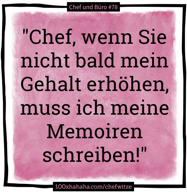 "Chef, wenn Sie nicht bald mein Gehalt erhoehen, muss ich meine Memoiren schreiben!"