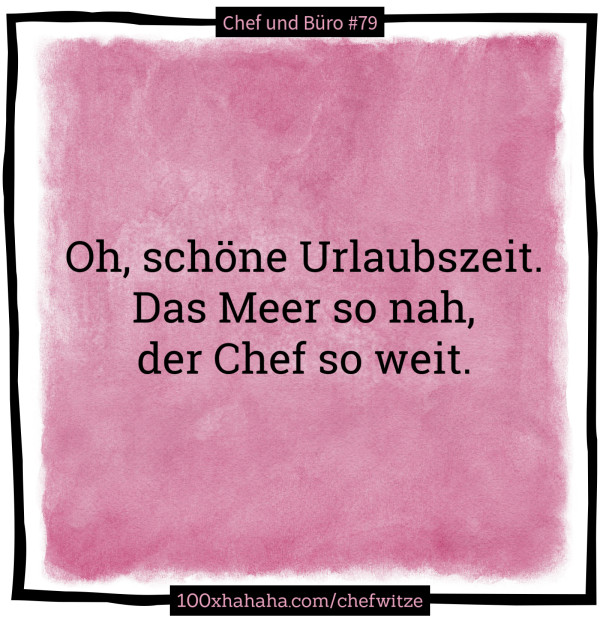 Oh, schoene Urlaubszeit. / Das Meer so nah, / der Chef so weit.