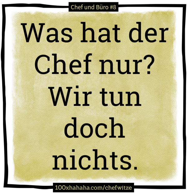 Was hat der Chef nur? Wir tun doch nichts.