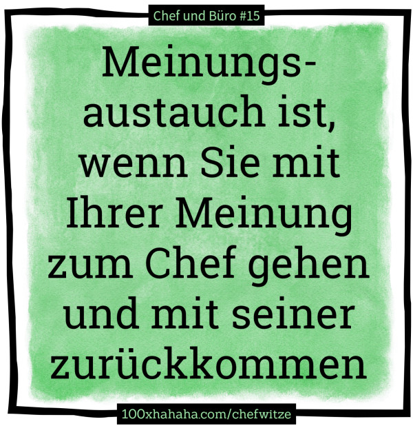 Meinungsaustauch ist, wenn Sie mit Ihrer Meinung zum Chef gehen und mit seiner zurueckkommen