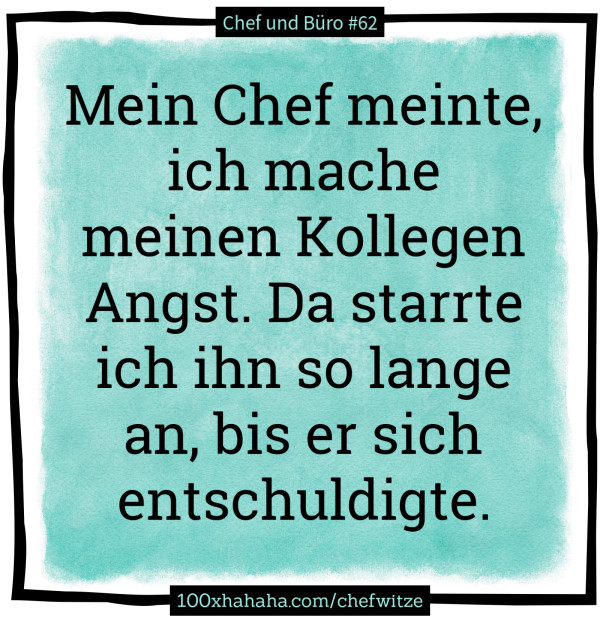 Mein Chef meinte, ich mache meinen Kollegen Angst. Da starrte ich ihn so lange an, bis er sich entschuldigte.