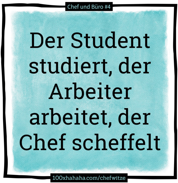 Der Student studiert, der Arbeiter arbeitet, der Chef scheffelt