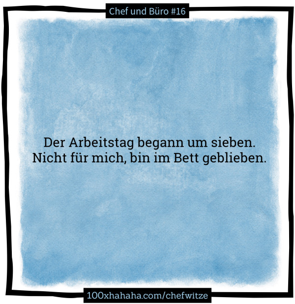 Der Arbeitstag begann um sieben. / Nicht fuer mich, bin im Bett geblieben.