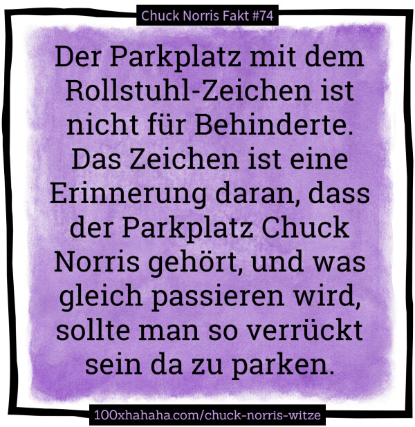 Der Parkplatz mit dem Rollstuhl-Zeichen ist nicht fuer Behinderte. Das Zeichen ist eine Erinnerung daran, dass der Parkplatz Chuck Norris gehoert, und was gleich passieren wird, sollte man so verrueckt sein da zu parken