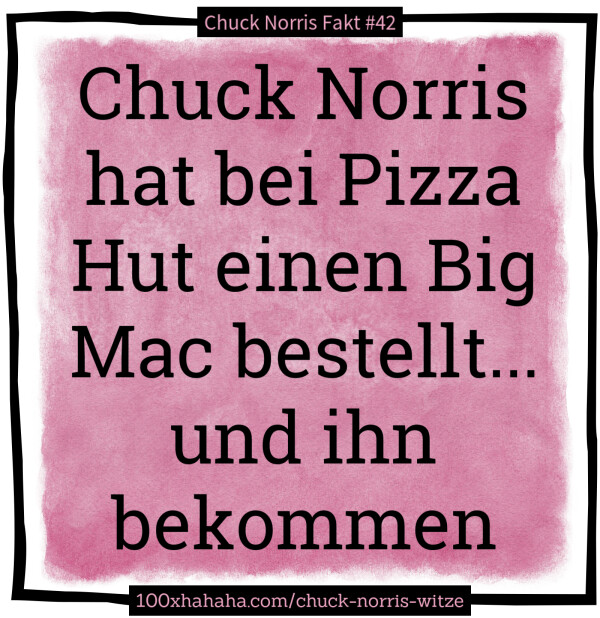 Chuck Norris hat bei Pizza Hut einen Big Mac bestellt... und ihn bekommen