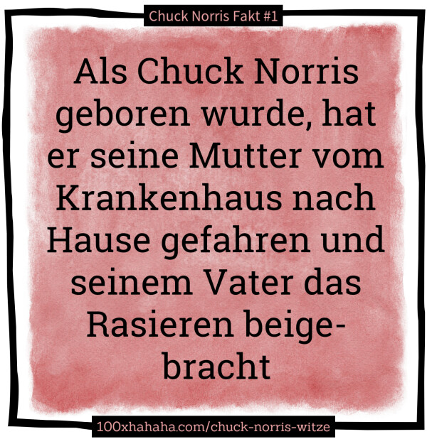 Als Chuck Norris geboren wurde, hat er seine Mutter vom Krankenhaus nach Hause gefahren und seinem Vater das Rasieren beigebracht