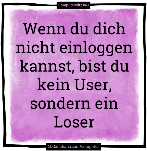 Wenn du dich nicht einloggen kannst, bist du kein User, sondern ein Loser