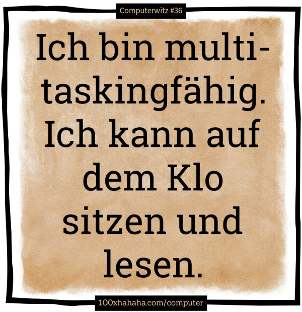 Ich bin multitaskingfaehig. Ich kann auf dem Klo sitzen und lesen.