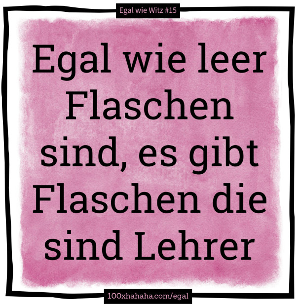 Egal wie leer Flaschen sind, es gibt Flaschen die sind Lehrer