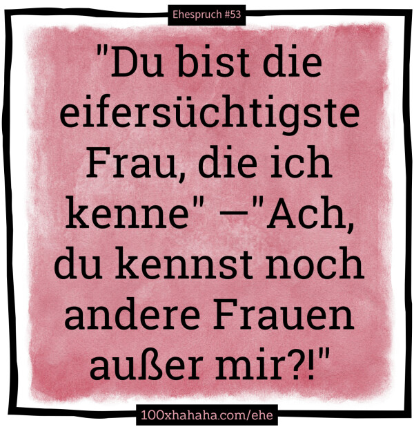 "Du bist die eifersuechtigste Frau, die ich kenne" —"Ach, du kennst noch andere Frauen ausser mir?!"