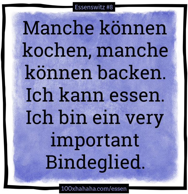 Manche koennen kochen, manche koennen backen. Ich kann essen. Ich bin ein very important Bindeglied.