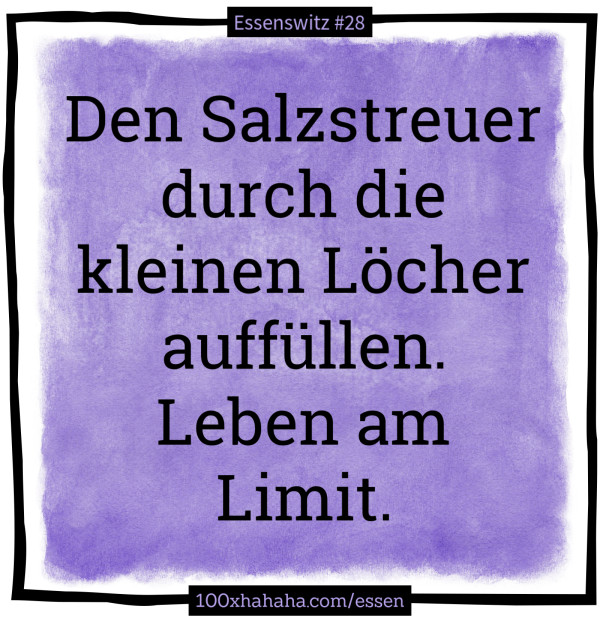 Den Salzstreuer durch die kleinen Loecher auffuellen. Leben am Limit.