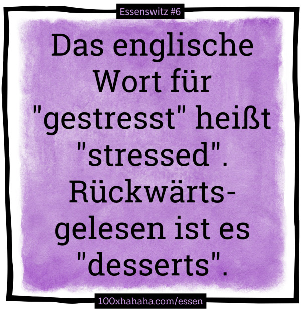 Das englische Wort fuer "gestresst" heisst "stressed". Rueckwaertsgelesen ist es "desserts".