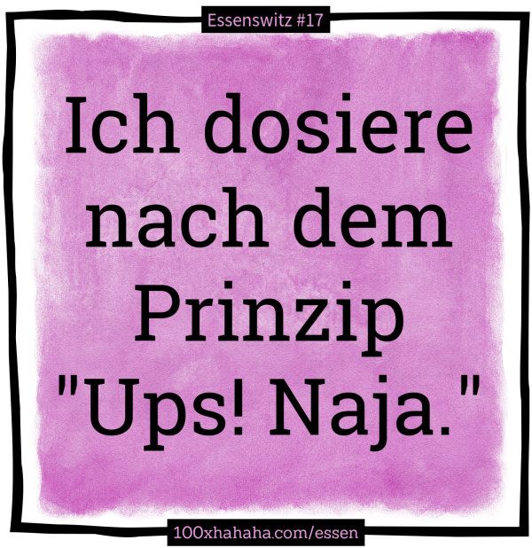 Ich dosiere nach dem Prinzip "Ups! Naja."