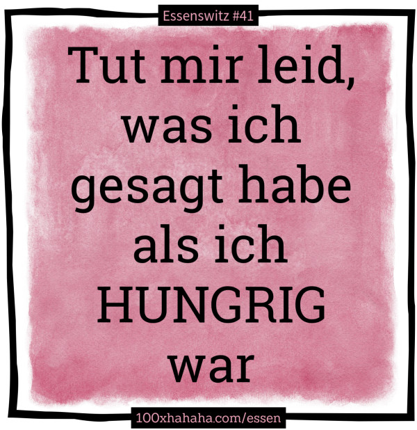 Tut mir leid, / was ich / gesagt habe / als ich / HUNGRIG / war