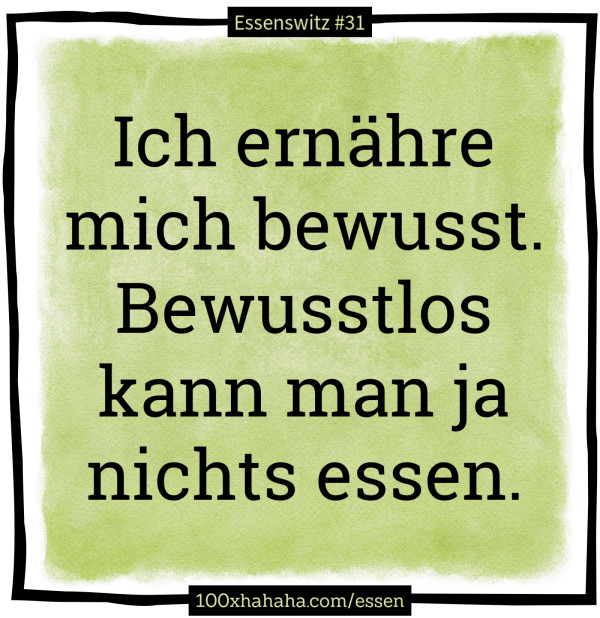 Ich ernaehre mich bewusst. Bewusstlos kann man ja nichts essen.