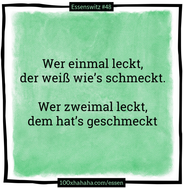 Wer einmal leckt, / der weiss wie's schmeckt. / / Wer zweimal leckt, / dem hat's geschmeckt