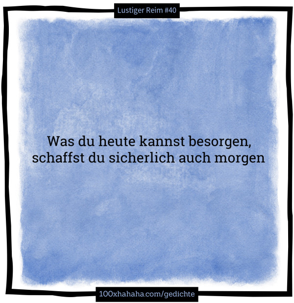 Was du heute kannst besorgen, / schaffst du sicherlich auch morgen