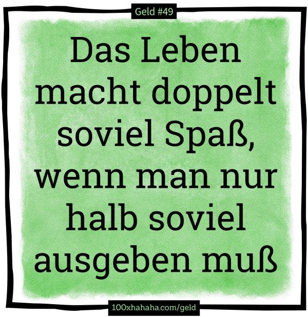 Das Leben macht doppelt soviel Spass, wenn man nur halb soviel ausgeben muss
