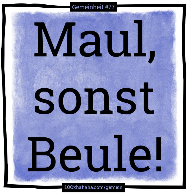 Maul, sonst Beule!