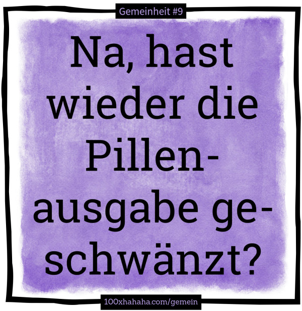 Na, hast wieder die Pillenausgabe geschwaenzt?