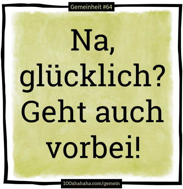 Na, gluecklich? Geht auch vorbei!
