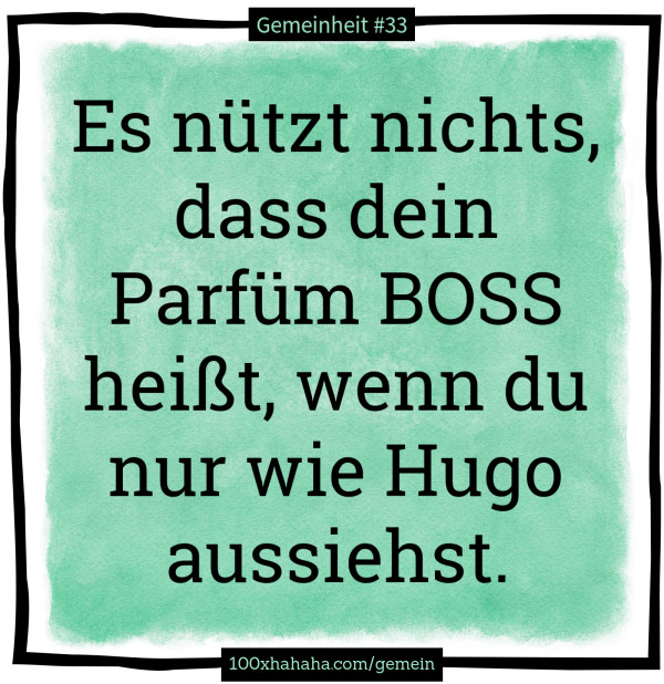 Es nuetzt nichts, dass dein Parfuem BOSS heisst, wenn du nur wie Hugo aussiehst