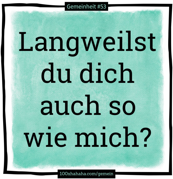 Langweilst du dich auch so wie mich?