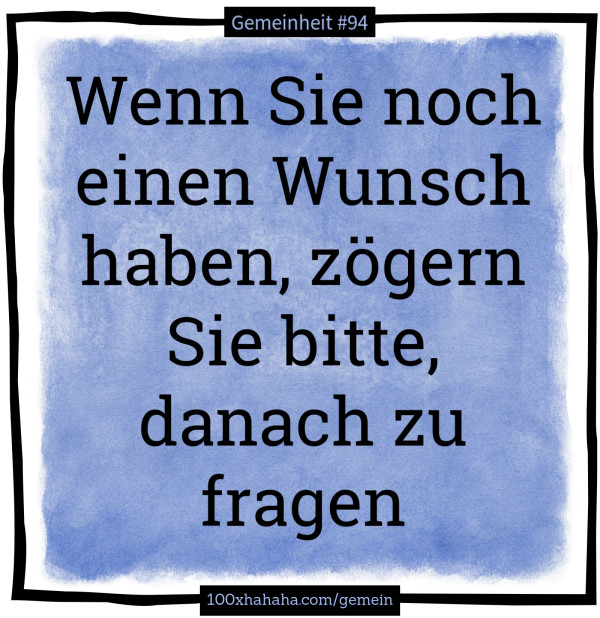 Wenn Sie noch einen Wunsch haben, zoegern Sie bitte, danach zu fragen