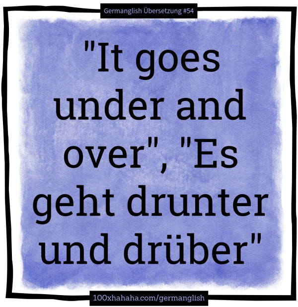 "It goes under and over", "Es geht drunter und drueber"