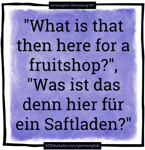 "What is that then here for a fruitshop?", "Was ist das denn hier fuer ein Saftladen?"