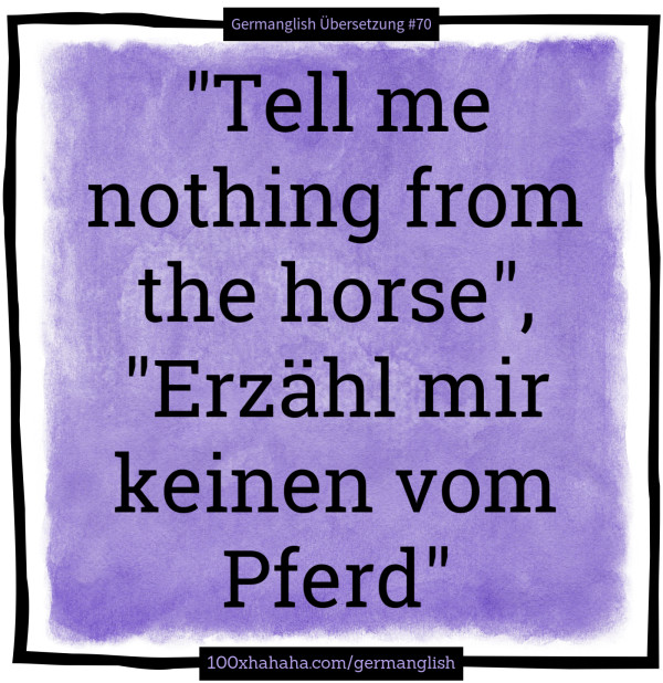 "Tell me nothing from the horse", "Erzaehl mir keinen vom Pferd"