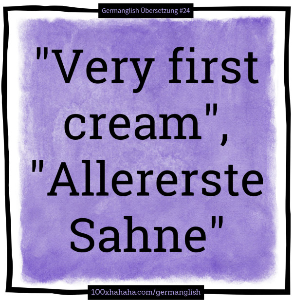 "Very first cream", "Allererste Sahne"