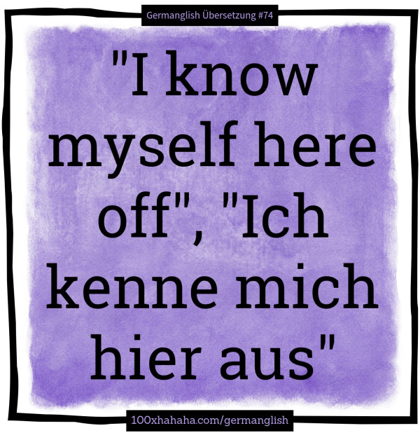 "I know myself here off", "Ich kenne mich hier aus"